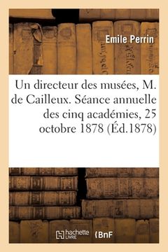 portada Un Directeur Des Musées, M. de Cailleux, Lecture: Séance Publique Annuelle Des Cinq Académies, 25 Octobre 1878 (en Francés)