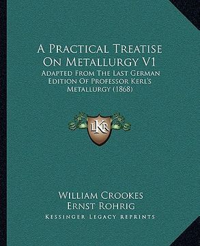 portada a practical treatise on metallurgy v1: adapted from the last german edition of professor kerl's metallurgy (1868) (en Inglés)