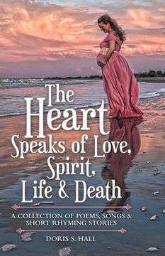 portada The Heart Speaks of Love, Spirit, Life & Death: A Collection of Poems, Songs & Short Rhyming Stories (en Inglés)