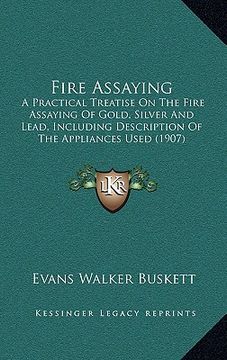 portada fire assaying: a practical treatise on the fire assaying of gold, silver and lead, including description of the appliances used (1907 (in English)