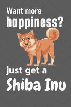 portada Want more happiness? just get a Shiba Inu: For Shiba Inu Dog Fans (en Inglés)