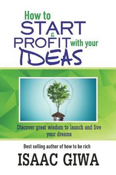 portada How To Start And Profit With Your Ideas: Discover Great Wisdom To Launch And Live Your Dreams (en Inglés)