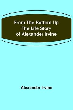 From the Bottom Up: The Life Story of Alexander Irvine
