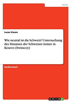 portada Wie Neutral ist die Schweiz Untersuchung des Einsatzes der Schweizer Armee in Kosovo Swisscoy (en Alemán)