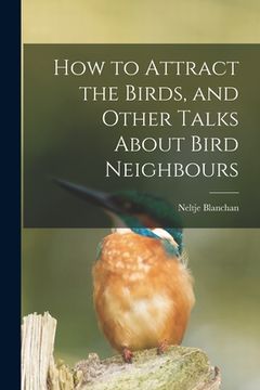 portada How to Attract the Birds, and Other Talks About Bird Neighbours [microform] (en Inglés)