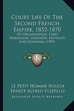 portada court life of the second french empire, 1852-1870: its organization, chief personages, splendor, frivolity and downfall (1907) (en Inglés)