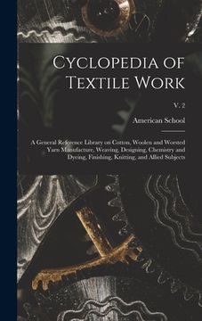 portada Cyclopedia of Textile Work: a General Reference Library on Cotton, Woolen and Worsted Yarn Manufacture, Weaving, Designing, Chemistry and Dyeing, (en Inglés)