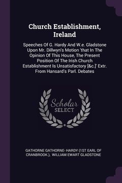 portada Church Establishment, Ireland: Speeches Of G. Hardy And W.e. Gladstone Upon Mr. Dillwyn's Motion 'that In The Opinion Of This House, The Present Posi (en Inglés)