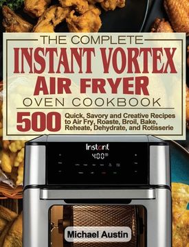 portada The Complete Instant Vortex Air Fryer Oven Cookbook: 500 Quick, Savory and Creative Recipes to Air Fry, Roaste, Broil, Bake, Reheate, Dehydrate, and R (in English)