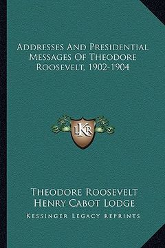 portada addresses and presidential messages of theodore roosevelt, 1902-1904 (en Inglés)