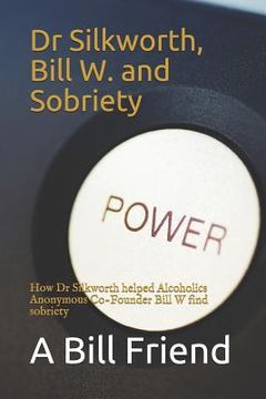 portada Dr Silkworth, Bill W. and Sobriety: How Dr Silkworth helped Alcoholics Anonymous Co-Founder Bill W find sobriety (en Inglés)