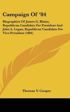 portada campaign of '84: biographies of james g. blaine, republican candidate for president and john a. logan, republican candidate for vice-pr (in English)