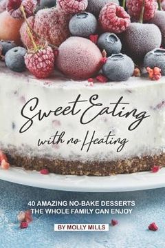 portada Sweet Eating with No Heating: 40 Amazing No-Bake Desserts the Whole Family Can Enjoy (en Inglés)