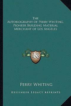 portada the autobiography of perry whiting, pioneer building material merchant of los angeles (in English)