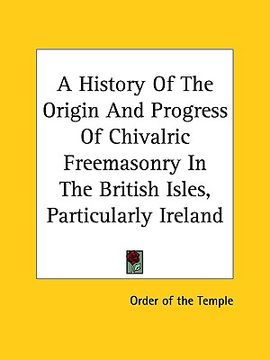 portada a history of the origin and progress of chivalric freemasonry in the british isles, particularly ireland (en Inglés)
