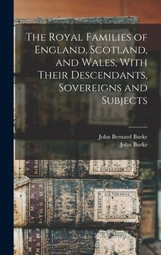 portada The Royal Families of England, Scotland, and Wales, With Their Descendants, Sovereigns and Subjects (in English)