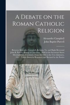 portada A Debate on the Roman Catholic Religion: Between Alexander Campbell, Bethany, Va. and Right Reverend John B. Purcell, Bishop of Cincinnati: Held in th