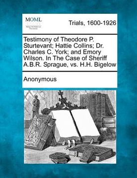 portada testimony of theodore p. sturtevant; hattie collins; dr. charles c. york; and emory wilson. in the case of sheriff a.b.r. sprague, vs. h.h. bigelow (in English)