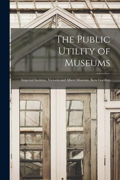 portada The Public Utility of Museums: Imperial Institute, Victoria and Albert Museum, Kew Gardens