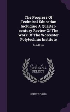 portada The Progress Of Technical Education Including A Quarter-century Review Of The Work Of The Worcester Polytechnic Institute: An Address (in English)