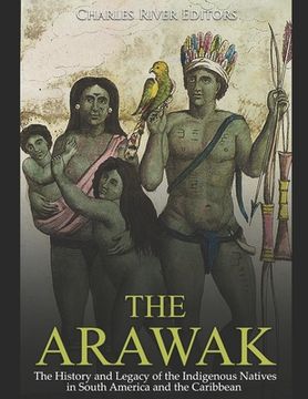 portada The Arawak: The History and Legacy of the Indigenous Natives in South America and the Caribbean (en Inglés)