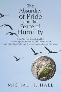 portada The Absurdity of Pride and the Peace of Humility: How We Can Reestablish Our Relationships with Other People, Other Groups, and Other Species to Live (en Inglés)