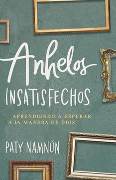 portada Anhelos Insatisfechos: Aprendiendo a Esperar a la Manera de Dios