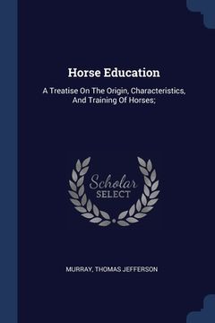 portada Horse Education: A Treatise On The Origin, Characteristics, And Training Of Horses; (en Inglés)
