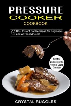 portada Pressure Cooker Cookbook: Best Instant pot Receipes for Beginners and Advanced Users (The Most Wanted Electric Pressure Cooker Cookbook) (in English)