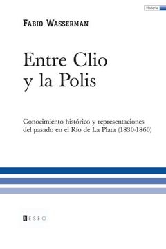 portada Entre Clio y la Polis: Conocimiento histórico y representaciones del pasado en el Río de La Plata (1830-1860)