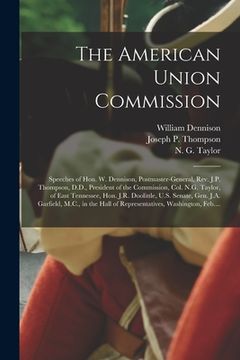 portada The American Union Commission: Speeches of Hon. W. Dennison, Postmaster-General, Rev. J.P. Thompson, D.D., President of the Commission, Col. N.G. Tay (in English)
