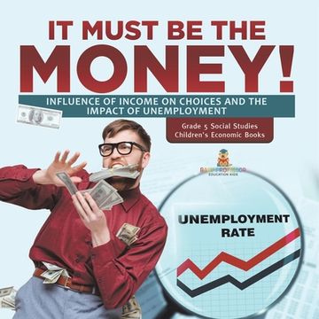 portada It Must Be the Money!: Influence of Income on Choices and the Impact of Unemployment Grade 5 Social Studies Children's Economic Books (in English)