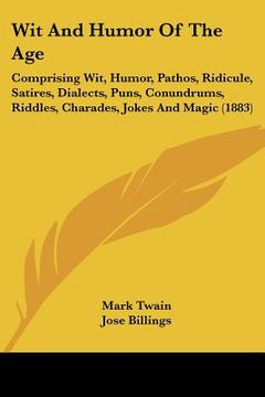 portada wit and humor of the age: comprising wit, humor, pathos, ridicule, satires, dialects, puns, conundrums, riddles, charades, jokes and magic (1883 (en Inglés)