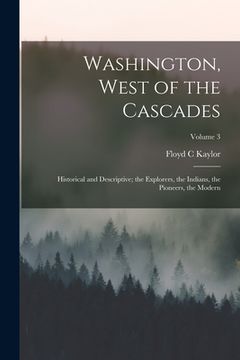 portada Washington, West of the Cascades; Historical and Descriptive; the Explorers, the Indians, the Pioneers, the Modern; Volume 3 (en Inglés)