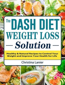 portada The Dash Diet Weight Loss Solution: Healthy & Natural Recipes to Control Your Weight and Improve Your Health for Life (en Inglés)