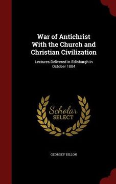 portada War of Antichrist With the Church and Christian Civilization: Lectures Delivered in Edinburgh in October 1884 (en Inglés)