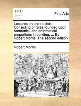 portada lectures on architecture. consisting of rules founded upon harmonick and arithmetical proportions in building, ... by robert morris. the second editio (en Inglés)