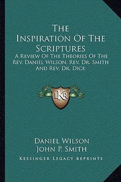 portada the inspiration of the scriptures: a review of the theories of the rev. daniel wilson, rev. dr. smith and rev. dr. dick (en Inglés)