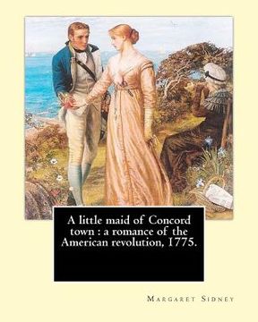 portada A little maid of Concord town: a romance of the American revolution, 1775. By: Margaret Sidney, illustrated By: Frank T. Merrill: Margaret Sidney was (en Inglés)