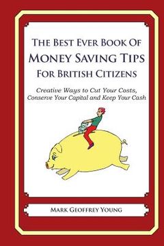 portada The Best Ever Book of Money Saving Tips for British Citizens: Creative Ways to Cut Your Costs, Conserve Your Capital And Keep Your Cash (en Inglés)