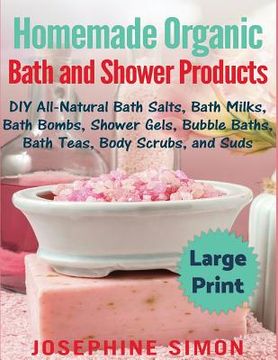 portada Homemade Organic Bath and Shower Products ***Large Print Edition***: DIY All-Natural Bath Salts, Bath Milks, Bath Bombs, Shower Gels, Bubble Baths, Ba 