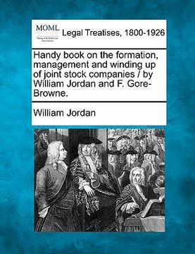 portada handy book on the formation, management and winding up of joint stock companies / by william jordan and f. gore-browne. (in English)