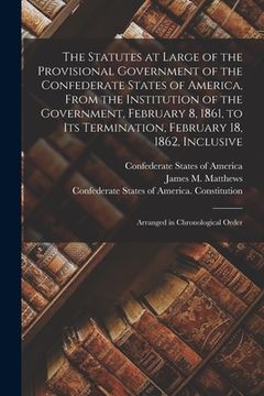 portada The Statutes at Large of the Provisional Government of the Confederate States of America, From the Institution of the Government, February 8, 1861, to (en Inglés)