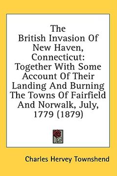 portada the british invasion of new haven, connecticut: together with some account of their landing and burning the towns of fairfield and norwalk, july, 1779 (in English)
