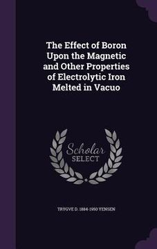 portada The Effect of Boron Upon the Magnetic and Other Properties of Electrolytic Iron Melted in Vacuo (en Inglés)