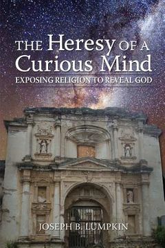 portada The Heresy of a Curious Mind: Exposing Religion to Reveal God (en Inglés)
