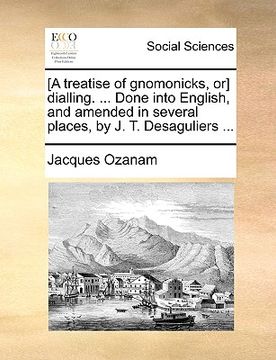 portada [a treatise of gnomonicks, or] dialling. ... done into english, and amended in several places, by j. t. desaguliers ... (in English)