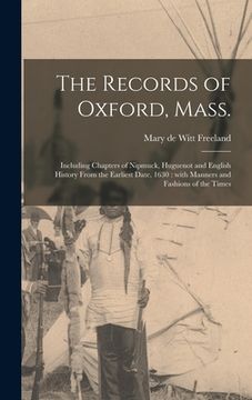 portada The Records of Oxford, Mass.: Including Chapters of Nipmuck, Huguenot and English History From the Earliest Date, 1630: With Manners and Fashions of (en Inglés)