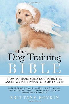 portada The Dog Training Bible - How to Train Your Dog to be the Angel You've Always Dreamed About: Includes Sit, Stay, Heel, Come, Crate, Leash, Socialization, Potty Training and How to Eliminate Bad Habits