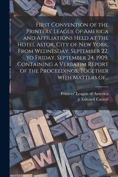 portada First Convention of the Printers' League of America and Affiliations Held at the Hotel Astor, City of New York, From Wednesday, September 22, to Frida (en Inglés)